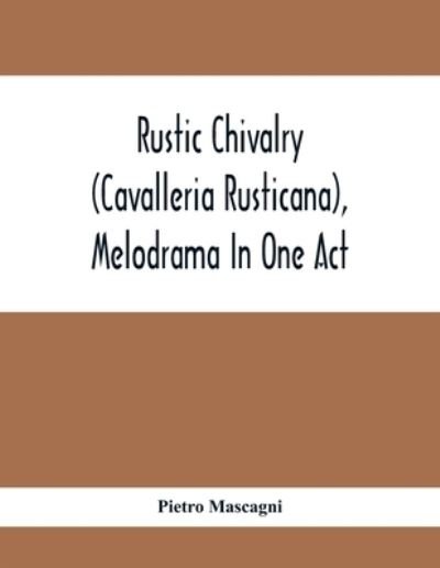 Rustic Chivalry (Cavalleria Rusticana), Melodrama In One Act - Pietro Mascagni - Books - Alpha Edition - 9789354410581 - February 3, 2021
