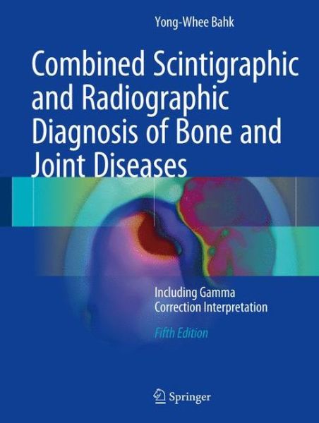 Combined Scintigraphic and Radiographic Diagnosis of Bone and Joint Diseases: Including Gamma Correction Interpretation - Yong-Whee Bahk - Books - Springer Verlag, Singapore - 9789811027581 - October 11, 2017