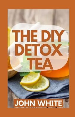 The DIY Detox Tea: Cleanse, Heal, and Strengthen Your Immune System - John White - Books - Independently Published - 9798760004581 - November 4, 2021