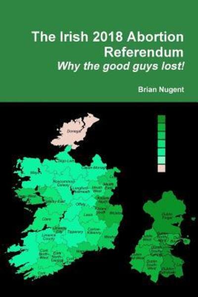 Cover for Brian Nugent · The Irish 2018 Abortion Referendum: Why the good guys lost! (Taschenbuch) (2019)