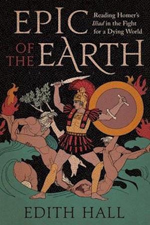 Epic of the Earth: Reading Homer’s "Iliad" in the Fight for a Dying World - Edith Hall - Books - Yale University Press - 9780300275582 - March 18, 2025