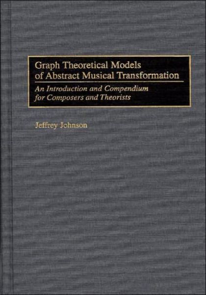 Graph Theoretical Models of Abstract Musical Transformation: An Introduction and Compendium for Composers and Theorists - Music Reference Collection - Jeffrey Johnson - Books - Bloomsbury Publishing Plc - 9780313301582 - August 21, 1997