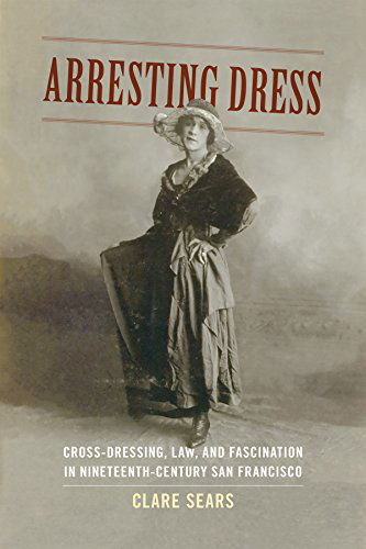 Cover for Clare Sears · Arresting Dress: Cross-Dressing, Law, and Fascination in Nineteenth-Century San Francisco - Perverse Modernities: a Series Edited by Jack Halberstam and Lisa Lowe (Paperback Book) (2014)