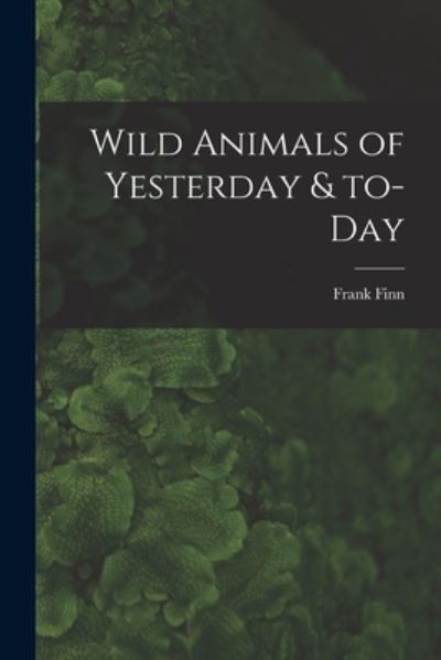 Cover for Frank 1868-1932 Finn · Wild Animals of Yesterday &amp; To-day (Paperback Book) (2021)