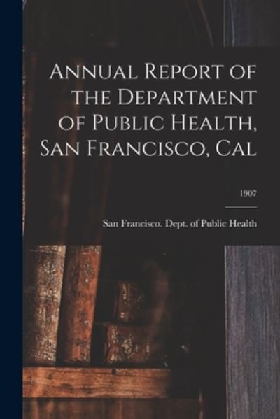 Cover for San Francisco (Calif ) Dept of Public · Annual Report of the Department of Public Health, San Francisco, Cal; 1907 (Paperback Book) (2021)