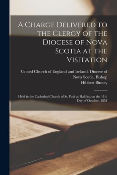 A Charge Delivered to the Clergy of the Diocese of Nova Scotia at the Visitation [microform]: Held in the Cathedral Church of St. Paul at Halifax, on the 11th Day of October, 1854 - Hibbert 1819-1887 Binney - Books - Legare Street Press - 9781015336582 - September 10, 2021