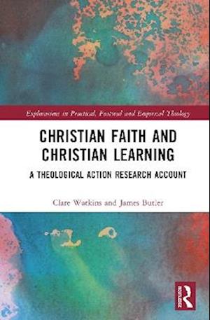 Christian Faith and Christian Learning: A Theological Action Research Account - Explorations in Practical, Pastoral and Empirical Theology - Watkins, Clare (University of Roehampton) - Books - Taylor & Francis Ltd - 9781032575582 - July 31, 2025