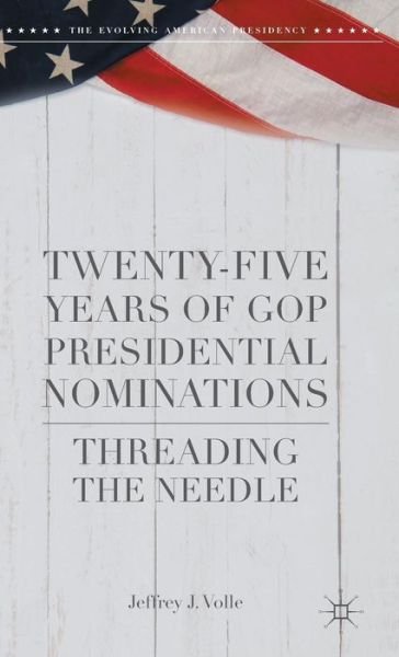 Cover for Jeffrey J. Volle · Twenty-Five Years of GOP Presidential Nominations: Threading the Needle - The Evolving American Presidency (Hardcover Book) [1st ed. 2016 edition] (2015)