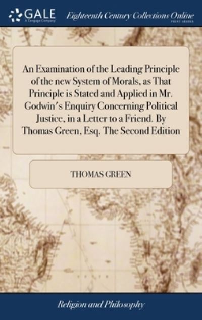 Cover for Thomas Green · An Examination of the Leading Principle of the new System of Morals, as That Principle is Stated and Applied in Mr. Godwin's Enquiry Concerning Political Justice, in a Letter to a Friend. By Thomas Green, Esq. The Second Edition (Hardcover Book) (2018)