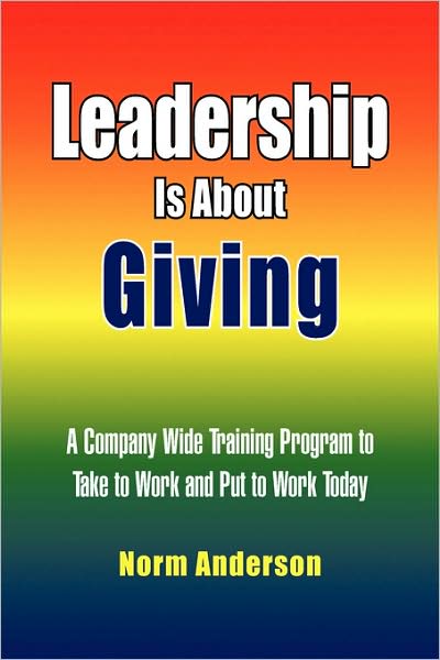 Leadership is About Giving: a Company Wide Training Program to Take to Work and Put to Work Today - Norm Anderson - Books - Xlibris - 9781436326582 - June 11, 2008