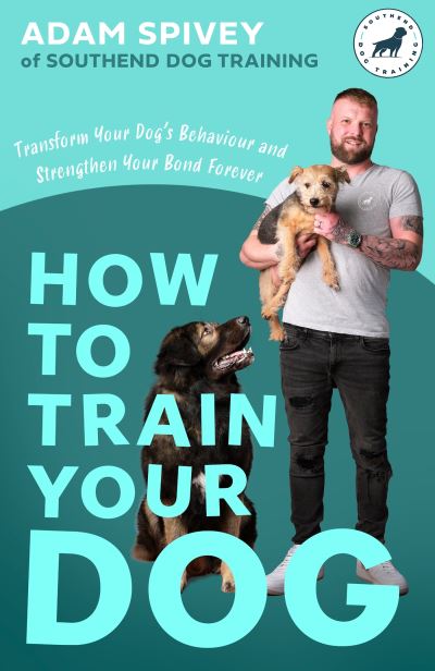 Cover for Adam Spivey · How to Train Your Dog: Transform Your Dog’s Behaviour and Strengthen Your Bond Forever (Paperback Book) (2023)