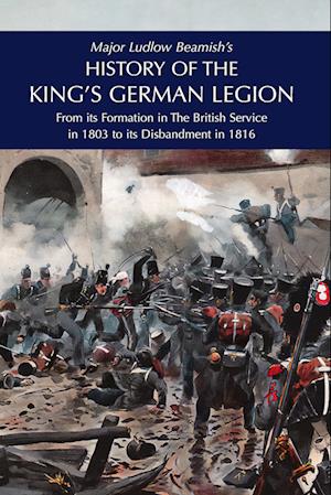 Cover for Major Ludlow Beamish · Major Ludlow Beamish's HISTORY OF THE KING'S GERMAN LEGION : From Its Formation In The British service in 1803 To Its Disbandment In 1816: Volume I (Hardcover Book) (2024)