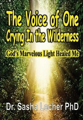 Cover for Lecher, Dr Sasha, PhD · The Voice of One Crying In the Wilderness: God's Marvelous Light Healed Me (Hardcover Book) (2020)