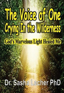 Cover for Lecher, Dr Sasha, PhD · The Voice of One Crying In the Wilderness: God's Marvelous Light Healed Me (Hardcover Book) (2020)