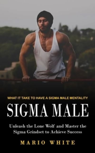 Cover for Mario White · Sigma Male: What It Take to Have a Sigma Male Mentality (Unleash the Lone Wolf and Master the Sigma Grindset to Achieve Success) (Paperback Book) (2022)