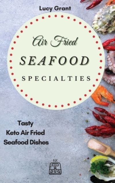 Cover for Lucy Grant · Air Fried Seafood Specialties: Tasty Keto Air Fried Seafood Dishes (Hardcover Book) (2021)