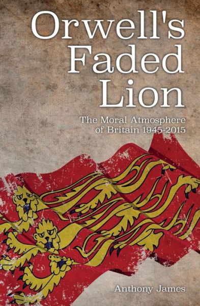 Orwell's Faded Lion: The Moral Atmosphere of Britain 1945-2015 - Anthony James - Books - Imprint Academic - 9781845407582 - April 20, 2015