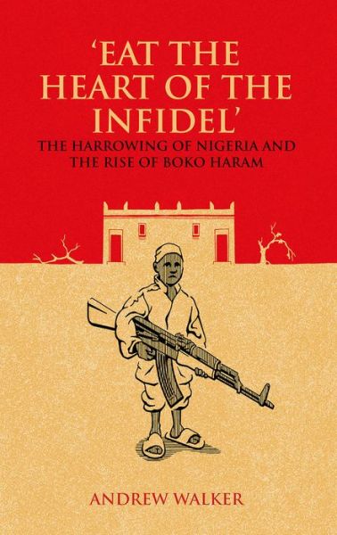 'Eat the Heart of the Infidel': The Harrowing of Nigeria and the Rise of Boko Haram - Andrew Walker - Książki - C Hurst & Co Publishers Ltd - 9781849045582 - 25 lutego 2016