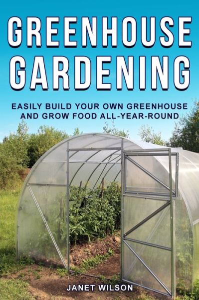 Greenhouse Gardening: Easily Build Your Own Greenhouse and Grow Food All-Year-Round - Janet Wilson - Książki - Drip Digital LLC - 9781951791582 - 8 lipca 2020