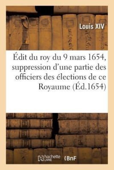 Cover for Louis Xiv · Edit Du Roy Du 9 Mars 1654, Suppression d'Une Partie Des Officiers Des Elections de Ce Royaume (Pocketbok) (2019)