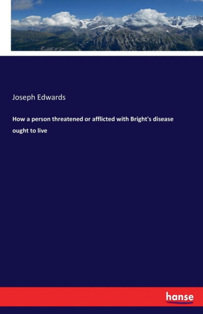 How a person threatened or afflicted with Bright's disease ought to live - Joseph Edwards - Bücher - Hansebooks - 9783337197582 - 23. Juni 2017