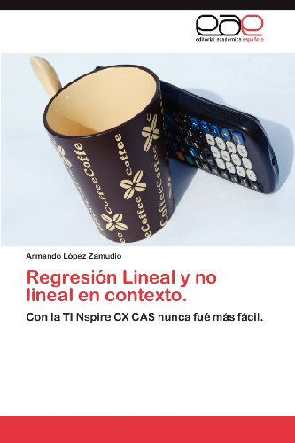 Cover for Armando López Zamudio · Regresión Lineal Y No Lineal en Contexto.: Con La Ti Nspire Cx Cas Nunca Fué Más Fácil. (Paperback Book) [Spanish edition] (2012)