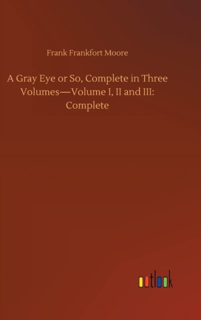 Cover for Frank Frankfort Moore · A Gray Eye or So, Complete in Three Volumes-Volume I, II and III: Complete (Inbunden Bok) (2020)