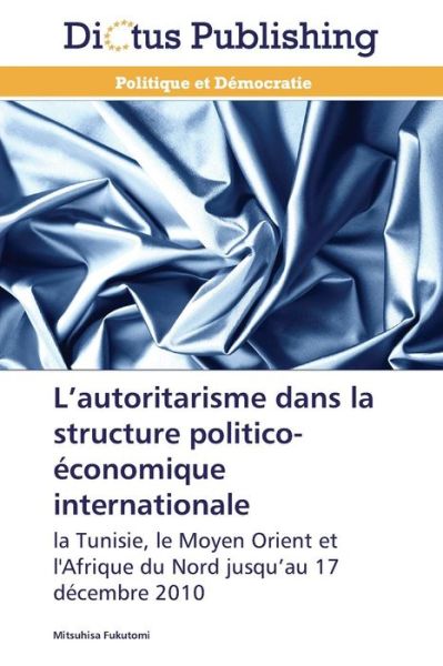 Cover for Mitsuhisa Fukutomi · L'autoritarisme Dans La Structure Politico-économique Internationale: La Tunisie, Le Moyen Orient et L'afrique Du Nord Jusqu'au 17 Décembre 2010 (Paperback Book) [French edition] (2018)