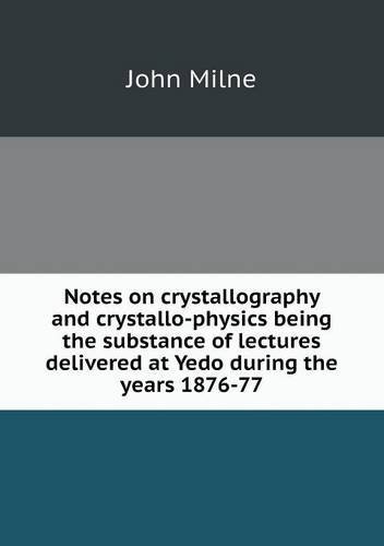 Cover for John Milne · Notes on Crystallography and Crystallo-physics Being the Substance of Lectures Delivered at Yedo During the Years 1876-77 (Paperback Book) (2013)