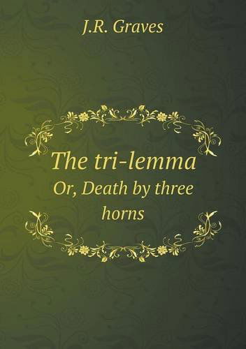 The Tri-lemma Or, Death by Three Horns - J. R. Graves - Books - Book on Demand Ltd. - 9785519016582 - January 4, 2014