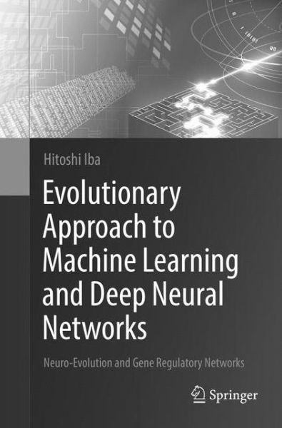 Cover for Hitoshi Iba · Evolutionary Approach to Machine Learning and Deep Neural Networks: Neuro-Evolution and Gene Regulatory Networks (Paperback Book) [Softcover reprint of the original 1st ed. 2018 edition] (2019)