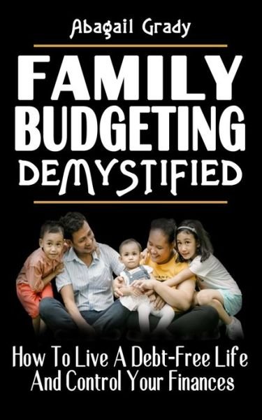 Cover for Abagail Grady · Family Budgeting Demystified: How To Live A Debt-Free Life And Control Your Finances - Practical Money Saving Tips - The Complete And Proven Financial Guide To Building Long-Term Wealth (Pocketbok) (2021)