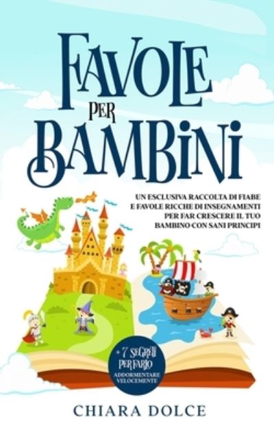 Cover for Chiara Dolce · Favole per Bambini: Un Esclusiva Raccolta di Fiabe e Favole ricche di insegnamenti per far crescere il tuo Bambino con sani principi + 7 segreti per farlo addormentare velocemente (Paperback Book) (2021)