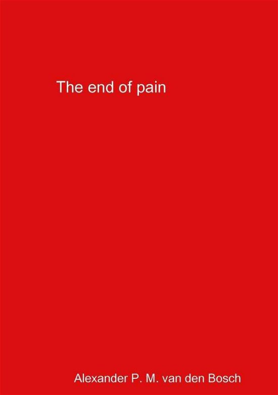 The end of pain - Alexander P. M. van den Bosch - Books - Lulu.com - 9780244046583 - November 10, 2017