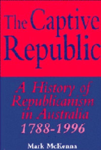 Cover for Mark McKenna · The Captive Republic: A History of Republicanism in Australia 1788-1996 - Studies in Australian History (Hardcover Book) (1996)