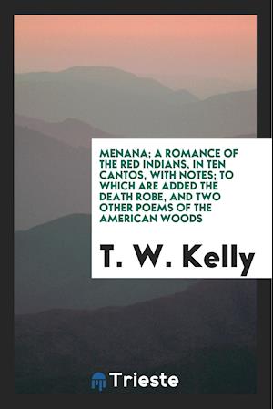 Cover for T W Kelly · Menana; A Romance of the Red Indians, in Ten Cantos, with Notes; To Which Are Added the Death Robe, and Two Other Poems of the American Woods (Paperback Book) (2018)