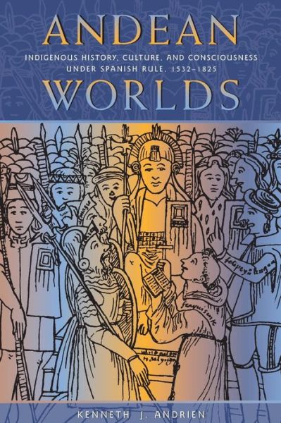 Andean Worlds: Indigenous History, Culture and Consciousness Under Spanish Rule, 1532-1825 - Kenneth J. Andrien - Books - University of New Mexico Press - 9780826323583 - August 30, 2001