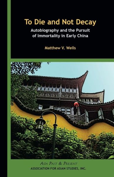 Cover for Matthew V. Wells · To Die and Not Decay – Autobiography and the Pursuit of Immortality in Early China - Asia Past &amp; Present (Paperback Book) (2012)