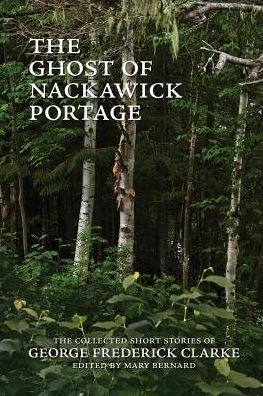 Cover for George Frederick Clarke · The Ghost of Nackawick Portage: the Collected Short Stories of George Frederick Clarke (Paperback Book) (2015)