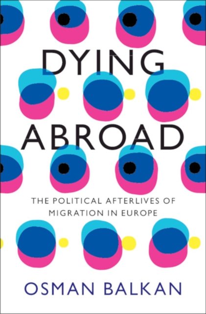 Cover for Balkan, Osman (University of Pennsylvania) · Dying Abroad: The Political Afterlives of Migration in Europe - LSE International Studies (Hardcover Book) [New edition] (2023)