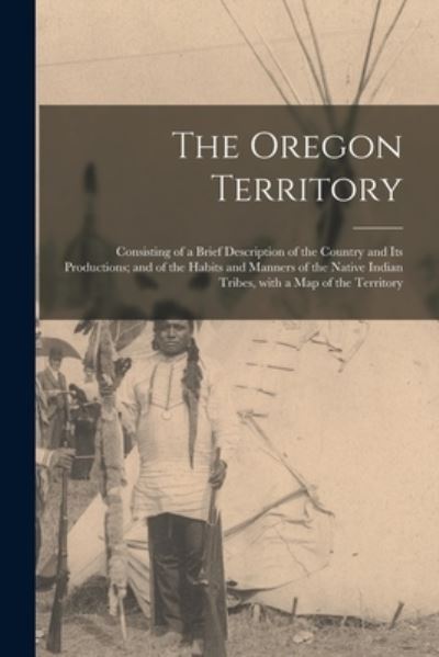 Cover for Anonymous · The Oregon Territory [microform]: Consisting of a Brief Description of the Country and Its Productions; and of the Habits and Manners of the Native Indian Tribes, With a Map of the Territory (Paperback Bog) (2021)