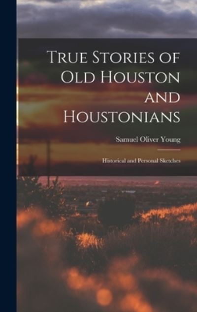 Cover for Samuel Oliver Young · True Stories of Old Houston and Houstonians; Historical and Personal Sketches (Book) (2022)