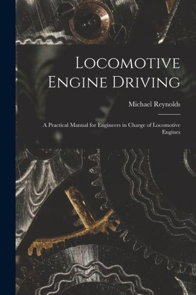 Cover for Michael Reynolds · Locomotive Engine Driving; a Practical Manual for Engineers in Charge of Locomotive Engines (Bog) (2022)