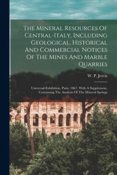 Cover for W P Jervis · The Mineral Resources Of Central-italy, Including Geological, Historical And Commercial Notices Of The Mines And Marble Quarries (Taschenbuch) (2022)