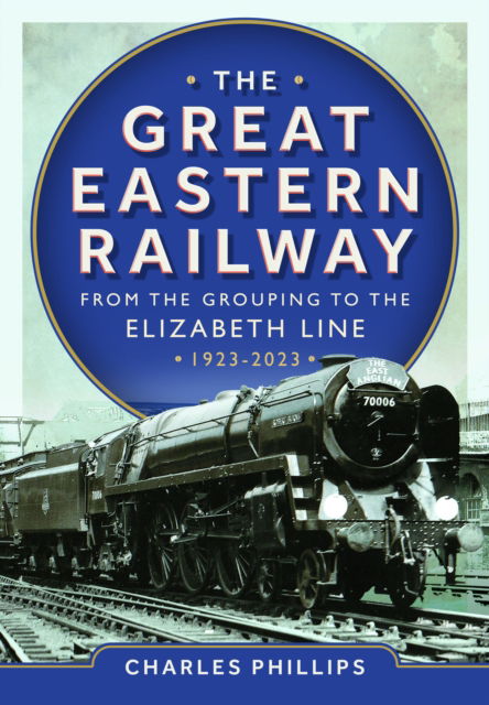 The Great Eastern Railway - From the Grouping to the Elizabeth Line 1923-2023 - Charles Phillips - Książki - Pen & Sword Books Ltd - 9781036103583 - 30 listopada 2024