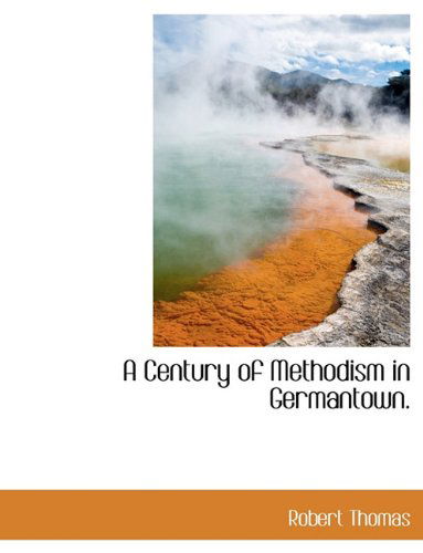 A Century of Methodism in Germantown. - Robert Thomas - Books - BiblioLife - 9781140392583 - April 6, 2010