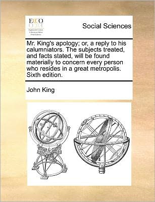 Cover for John King · Mr. King's Apology; Or, a Reply to His Calumniators. the Subjects Treated, and Facts Stated, Will Be Found Materially to Concern Every Person Who Resi (Paperback Book) (2010)