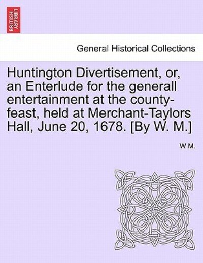 Cover for W M · Huntington Divertisement, Or, an Enterlude for the Generall Entertainment at the County-feast, Held at Merchant-taylors Hall, June 20, 1678. [by W. M. (Taschenbuch) (2011)