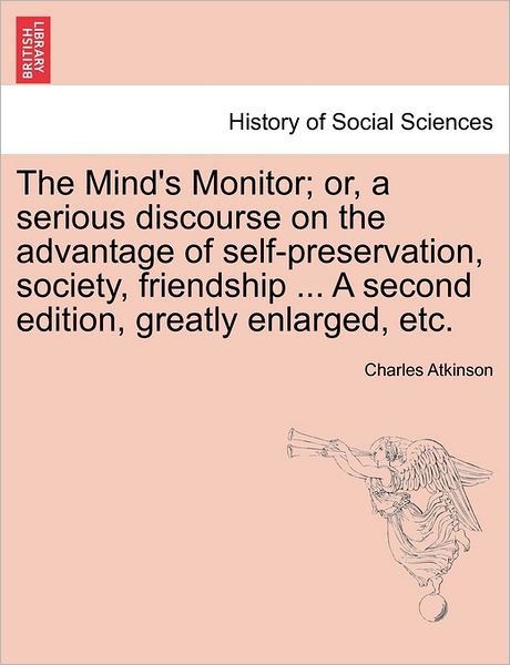 The Mind's Monitor; Or, a Serious Discourse on the Advantage of Self-preservation, Society, Friendship ... a Second Edition, Greatly Enlarged, Etc. - Charles Atkinson - Books - British Library, Historical Print Editio - 9781241471583 - March 1, 2011