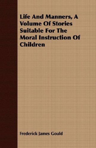 Life and Manners, a Volume of Stories Suitable for the Moral Instruction of Children - Frederick James Gould - Books - Oakes Press - 9781408683583 - February 22, 2008